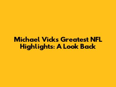 Michael Vick's Greatest NFL Highlights: A Look Back
