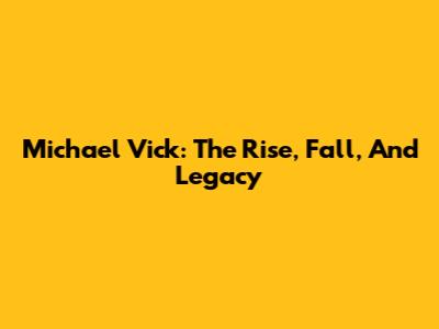 Michael Vick: The Rise, Fall, And Legacy