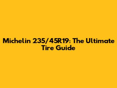 Michelin 235/45R19: The Ultimate Tire Guide