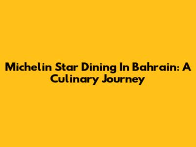 Michelin Star Dining In Bahrain: A Culinary Journey