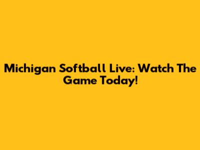 Michigan Softball Live: Watch The Game Today!