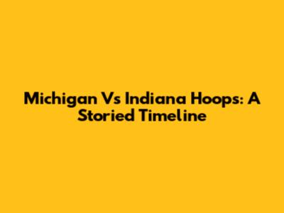 Michigan Vs Indiana Hoops: A Storied Timeline