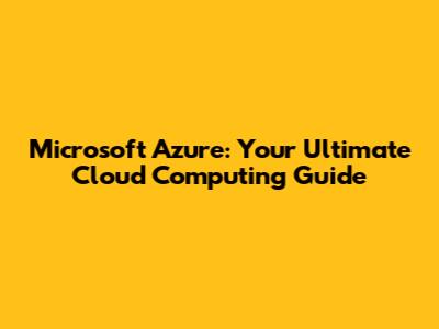 Microsoft Azure: Your Ultimate Cloud Computing Guide
