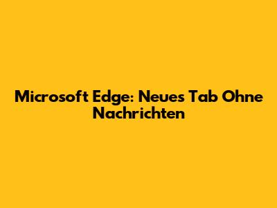Microsoft Edge: Neues Tab Ohne Nachrichten