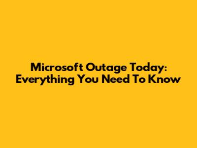 Microsoft Outage Today: Everything You Need To Know