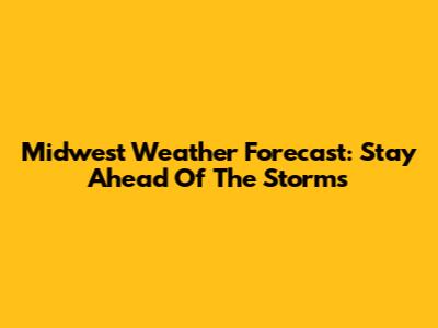 Midwest Weather Forecast: Stay Ahead Of The Storms