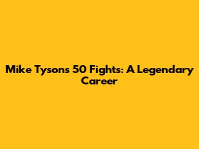 Mike Tyson's 50 Fights: A Legendary Career