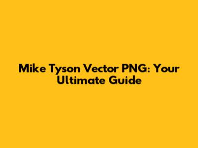 Mike Tyson Vector PNG: Your Ultimate Guide
