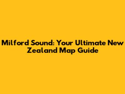 Milford Sound: Your Ultimate New Zealand Map Guide