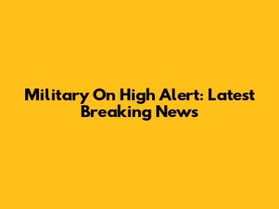 Military On High Alert: Latest Breaking News