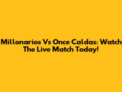 Millonarios Vs Once Caldas: Watch The Live Match Today!