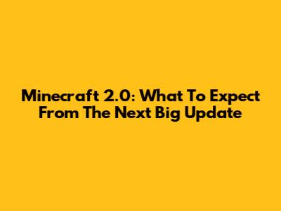 Minecraft 2.0: What To Expect From The Next Big Update