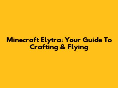 Minecraft Elytra: Your Guide To Crafting & Flying