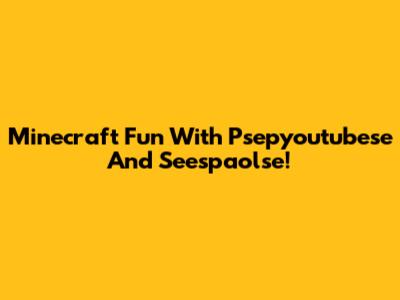 Minecraft Fun With Psepyoutubese And Seespaolse!