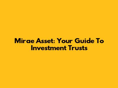 Mirae Asset: Your Guide To Investment Trusts