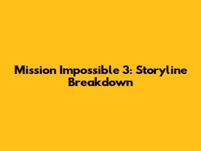 Mission Impossible 3: Storyline Breakdown