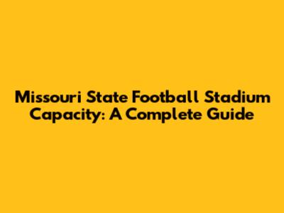 Missouri State Football Stadium Capacity: A Complete Guide