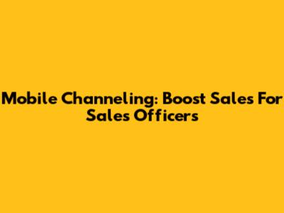 Mobile Channeling: Boost Sales For Sales Officers