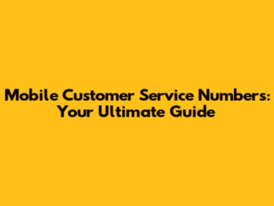 Mobile Customer Service Numbers: Your Ultimate Guide