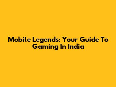 Mobile Legends: Your Guide To Gaming In India
