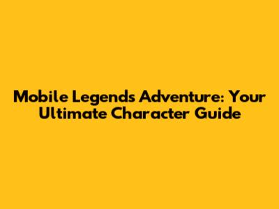 Mobile Legends Adventure: Your Ultimate Character Guide