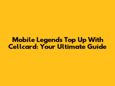 Mobile Legends Top Up With Cellcard: Your Ultimate Guide