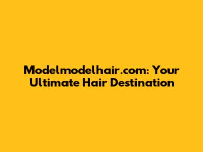 Modelmodelhair.com: Your Ultimate Hair Destination