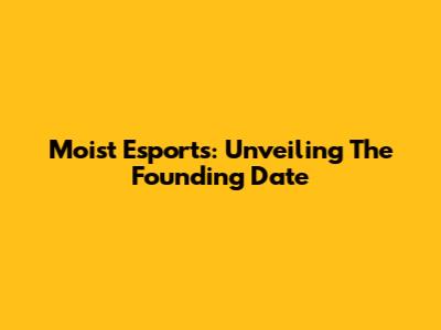 Moist Esports: Unveiling The Founding Date