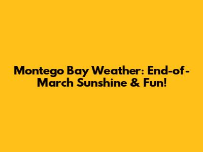 Montego Bay Weather: End-of-March Sunshine & Fun!