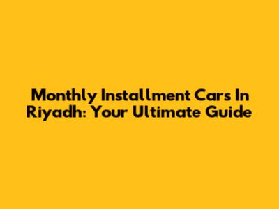 Monthly Installment Cars In Riyadh: Your Ultimate Guide