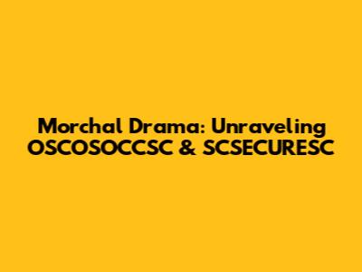 Morchal Drama: Unraveling OSCOSOCCSC & SCSECURESC
