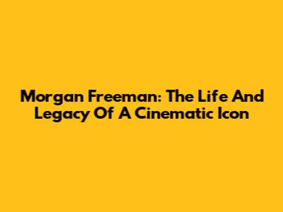 Morgan Freeman: The Life And Legacy Of A Cinematic Icon