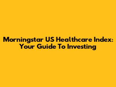Morningstar US Healthcare Index: Your Guide To Investing