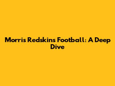 Morris Redskins Football: A Deep Dive