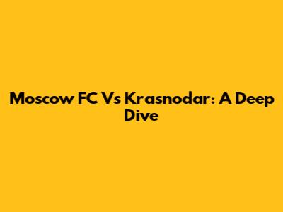 Moscow FC Vs Krasnodar: A Deep Dive