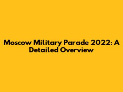 Moscow Military Parade 2022: A Detailed Overview