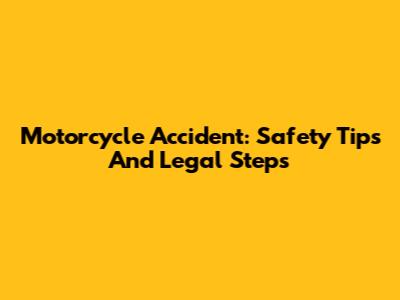 Motorcycle Accident: Safety Tips And Legal Steps