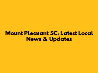Mount Pleasant SC: Latest Local News & Updates