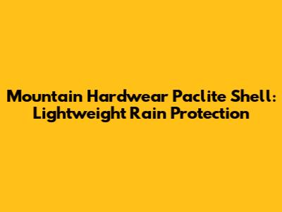 Mountain Hardwear Paclite Shell: Lightweight Rain Protection