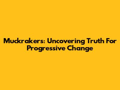 Muckrakers: Uncovering Truth For Progressive Change