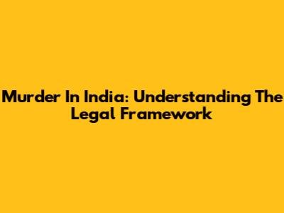 Murder In India: Understanding The Legal Framework