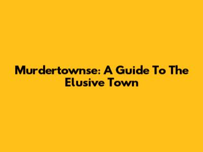 Murdertownse: A Guide To The Elusive Town
