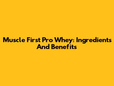 Muscle First Pro Whey: Ingredients And Benefits