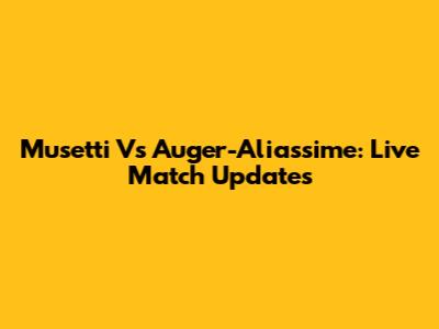 Musetti Vs Auger-Aliassime: Live Match Updates