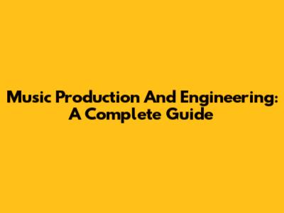 Music Production And Engineering: A Complete Guide
