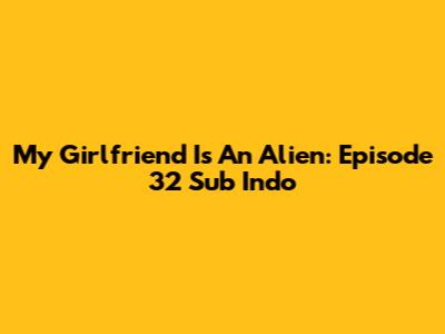 My Girlfriend Is An Alien: Episode 32 Sub Indo