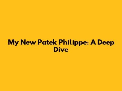 My New Patek Philippe: A Deep Dive