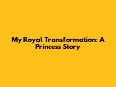 My Royal Transformation: A Princess Story