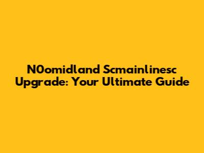 N0omidland Scmainlinesc Upgrade: Your Ultimate Guide