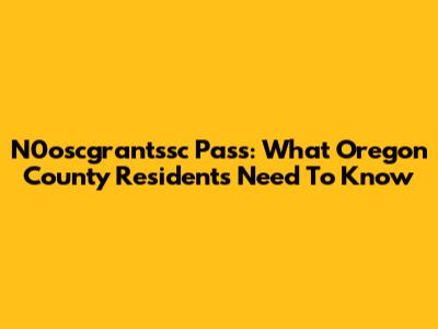 N0oscgrantssc Pass: What Oregon County Residents Need To Know